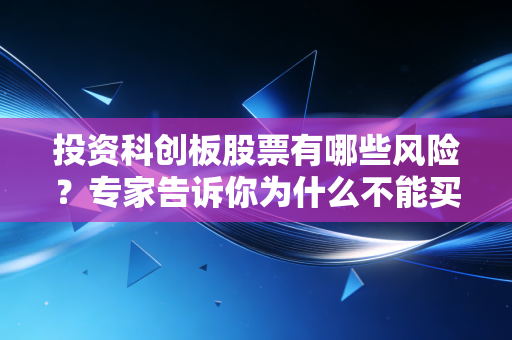 投资科创板股票有哪些风险？专家告诉你为什么不能买科创板的股票！
