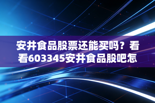 安井食品股票还能买吗？看看603345安井食品股吧怎么说！