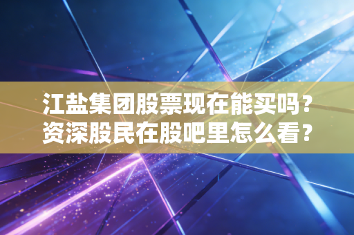 江盐集团股票现在能买吗？资深股民在股吧里怎么看？