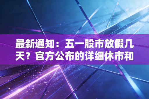 最新通知：五一股市放假几天？官方公布的详细休市和开市日期！