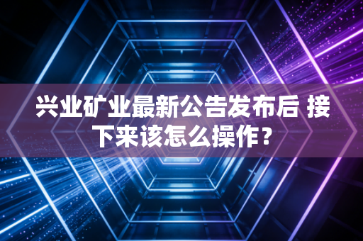 兴业矿业最新公告发布后 接下来该怎么操作？
