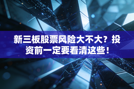 新三板股票风险大不大？投资前一定要看清这些！