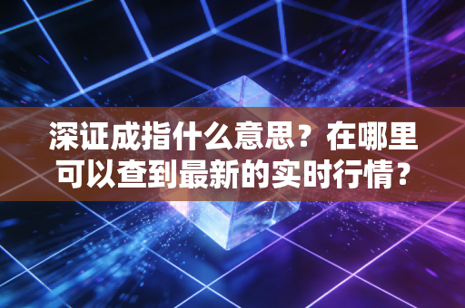 深证成指什么意思？在哪里可以查到最新的实时行情？
