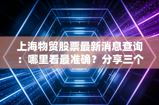 上海物贸股票最新消息查询：哪里看最准确？分享三个官方渠道！