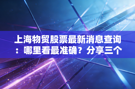 上海物贸股票最新消息查询：哪里看最准确？分享三个官方渠道！