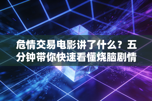 危情交易电影讲了什么？五分钟带你快速看懂烧脑剧情！