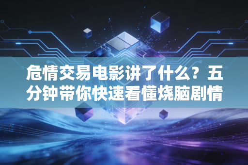 危情交易电影讲了什么？五分钟带你快速看懂烧脑剧情！