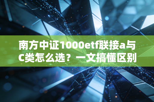 南方中证1000etf联接a与C类怎么选？一文搞懂区别！