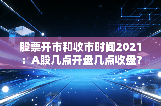 股票开市和收市时间2021：A股几点开盘几点收盘？
