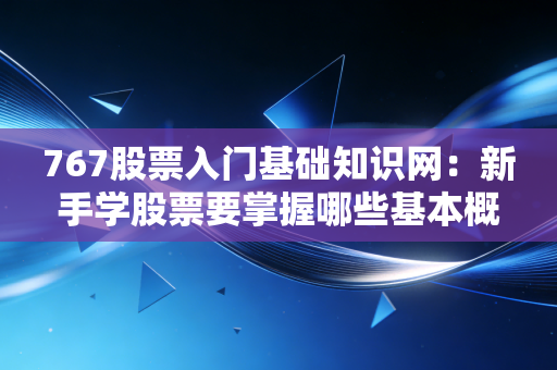 767股票入门基础知识网：新手学股票要掌握哪些基本概念？