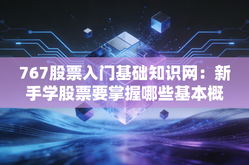 767股票入门基础知识网：新手学股票要掌握哪些基本概念？
