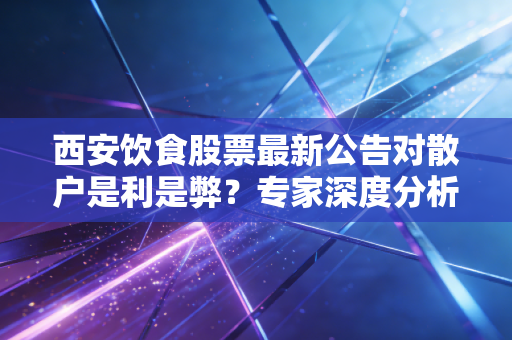 西安饮食股票最新公告对散户是利是弊？专家深度分析