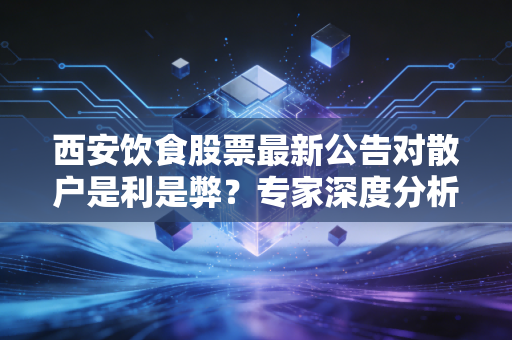 西安饮食股票最新公告对散户是利是弊？专家深度分析