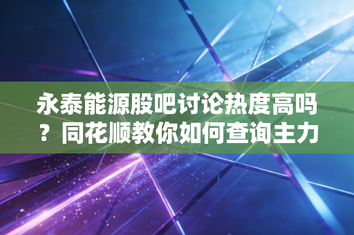 永泰能源股吧讨论热度高吗？同花顺教你如何查询主力动向！