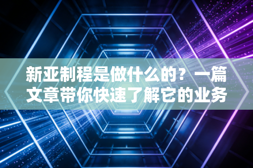 新亚制程是做什么的？一篇文章带你快速了解它的业务！