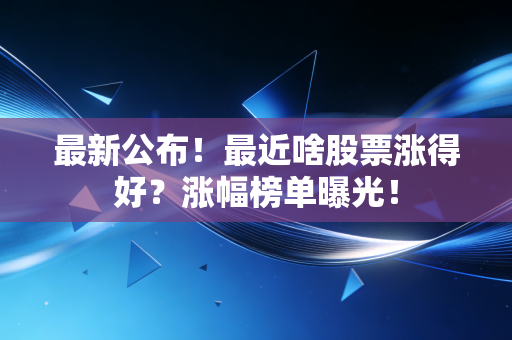 最新公布！最近啥股票涨得好？涨幅榜单曝光！