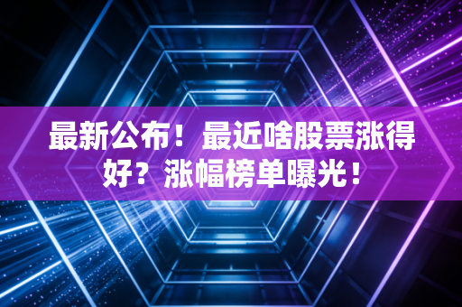 最新公布！最近啥股票涨得好？涨幅榜单曝光！