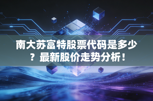 南大苏富特股票代码是多少？最新股价走势分析！