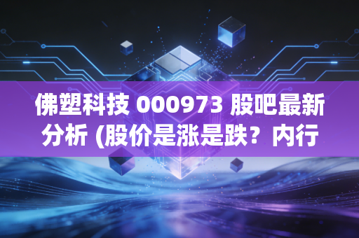 佛塑科技 000973 股吧最新分析 (股价是涨是跌？内行人告诉你)