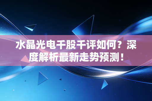 水晶光电千股千评如何？深度解析最新走势预测！