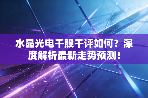 水晶光电千股千评如何？深度解析最新走势预测！