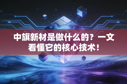 中旗新材是做什么的？一文看懂它的核心技术！