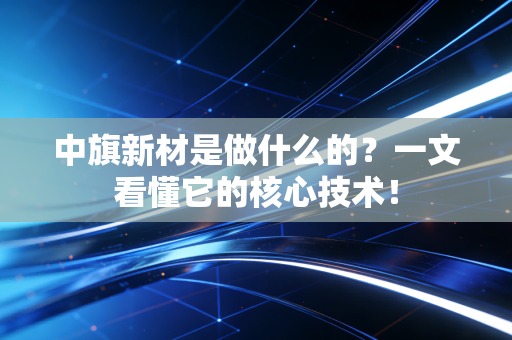 中旗新材是做什么的？一文看懂它的核心技术！