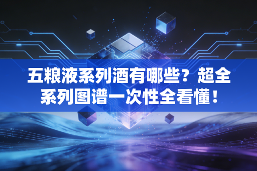 五粮液系列酒有哪些？超全系列图谱一次性全看懂！