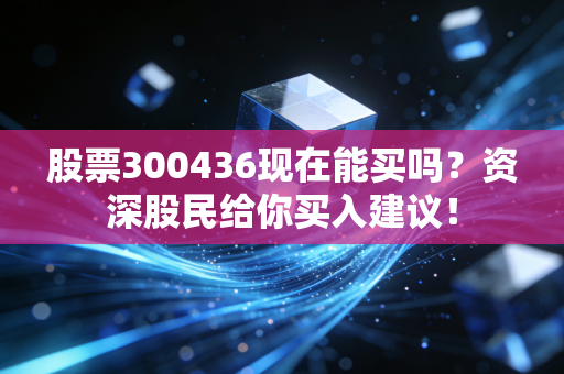 股票300436现在能买吗？资深股民给你买入建议！