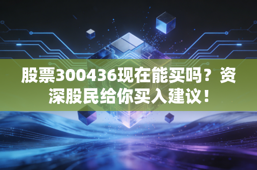 股票300436现在能买吗？资深股民给你买入建议！