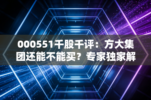 000551千股千评：方大集团还能不能买？专家独家解析最新走势！