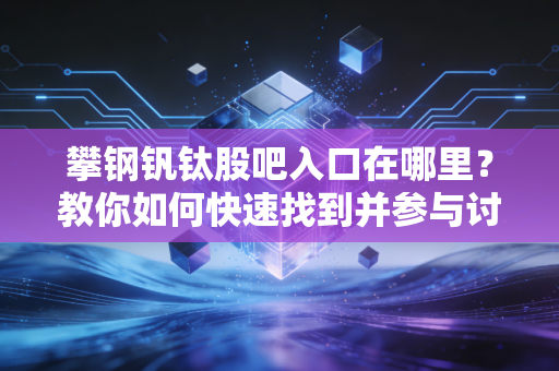 攀钢钒钛股吧入口在哪里？教你如何快速找到并参与讨论！