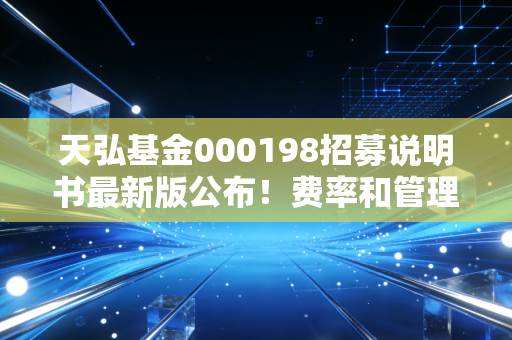 天弘基金000198招募说明书最新版公布！费率和管理人信息解读！