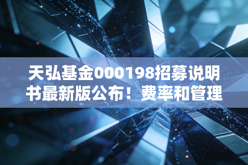 天弘基金000198招募说明书最新版公布！费率和管理人信息解读！