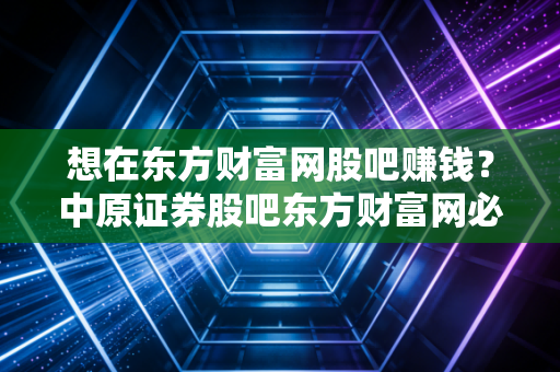 想在东方财富网股吧赚钱？中原证券股吧东方财富网必看这几点！