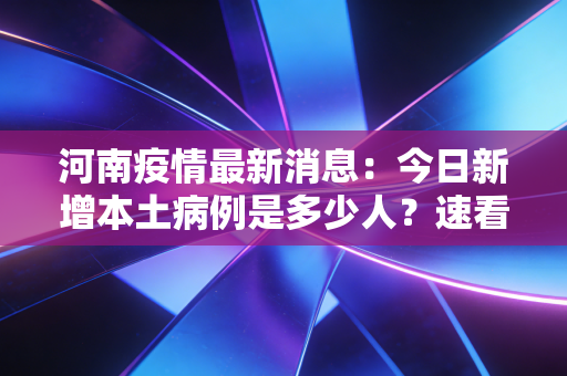 河南疫情最新消息：今日新增本土病例是多少人？速看数据！