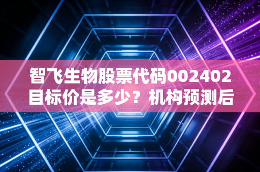 智飞生物股票代码002402目标价是多少？机构预测后市投资逻辑！