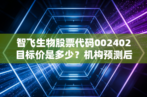 智飞生物股票代码002402目标价是多少？机构预测后市投资逻辑！