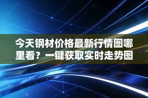 今天钢材价格最新行情图哪里看？一键获取实时走势图！