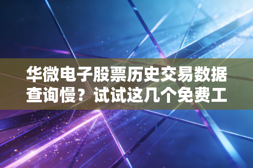华微电子股票历史交易数据查询慢？试试这几个免费工具！