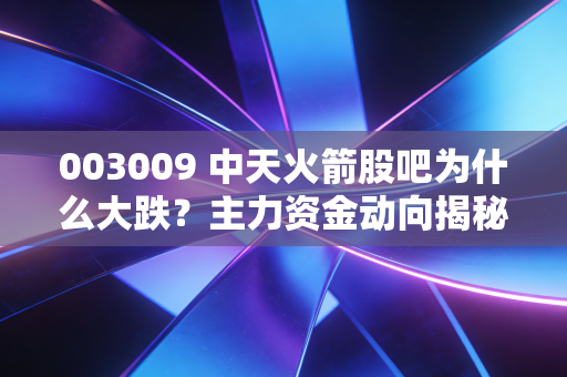 003009 中天火箭股吧为什么大跌？主力资金动向揭秘原因！