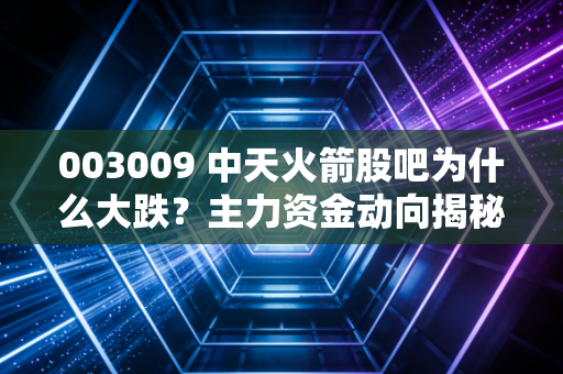 003009 中天火箭股吧为什么大跌？主力资金动向揭秘原因！