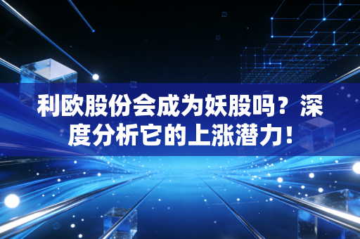 利欧股份会成为妖股吗？深度分析它的上涨潜力！