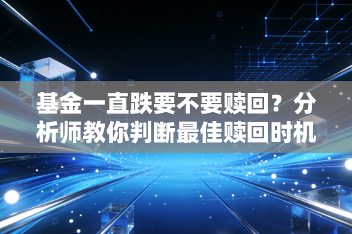 基金一直跌要不要赎回？分析师教你判断最佳赎回时机！