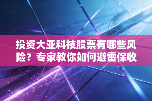 投资大亚科技股票有哪些风险？专家教你如何避雷保收益！