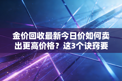 金价回收最新今日价如何卖出更高价格？这3个诀窍要记住！