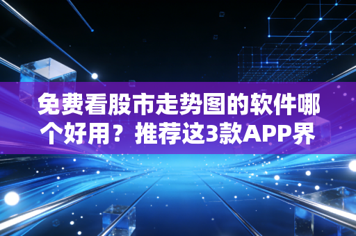 免费看股市走势图的软件哪个好用？推荐这3款APP界面清晰！