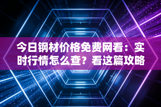 今日钢材价格免费网看：实时行情怎么查？看这篇攻略就够了！