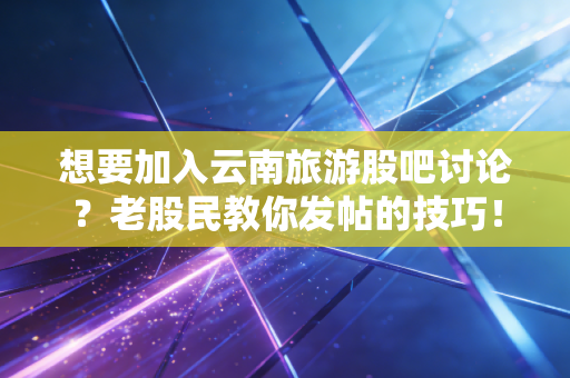 想要加入云南旅游股吧讨论？老股民教你发帖的技巧！
