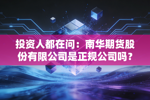 投资人都在问：南华期货股份有限公司是正规公司吗？如何查询资质？